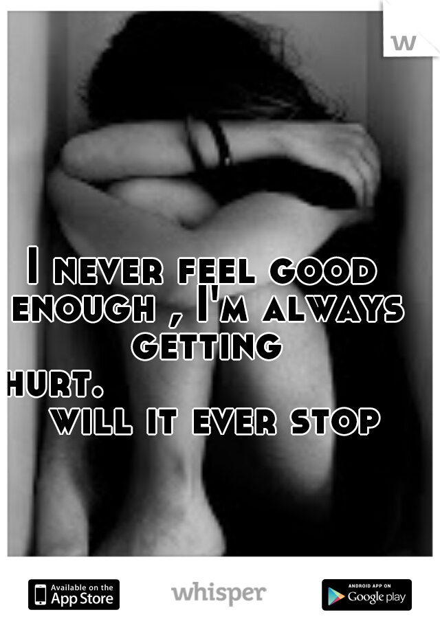 I never feel good enough , I'm always getting hurt.
















will it ever stop 