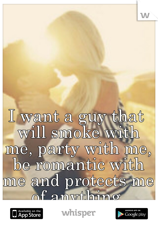 I want a guy that will smoke with me, party with me, be romantic with me and protects me of anything.