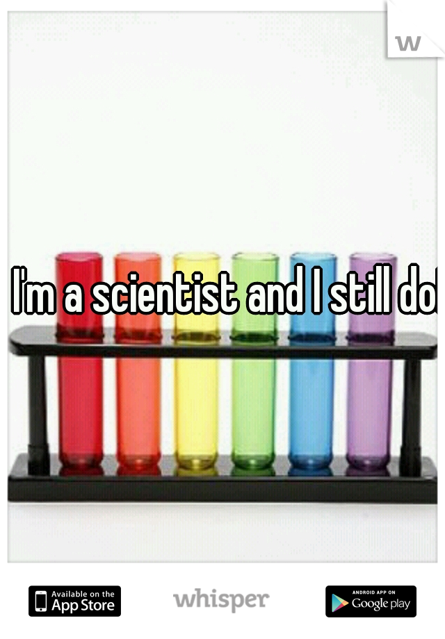 I'm a scientist and I still do!