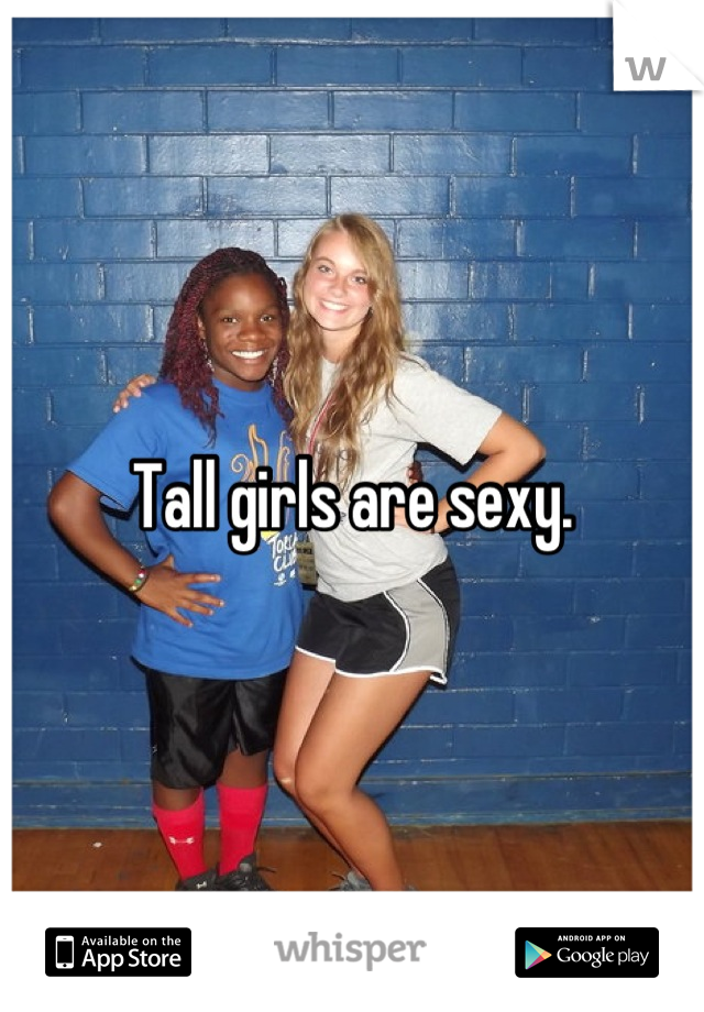 Tall girls are sexy.