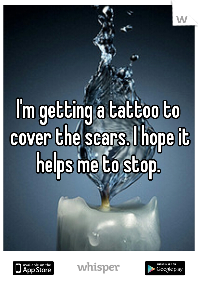 I'm getting a tattoo to cover the scars. I hope it helps me to stop. 
