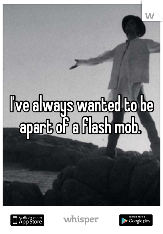 I've always wanted to be apart of a flash mob. 