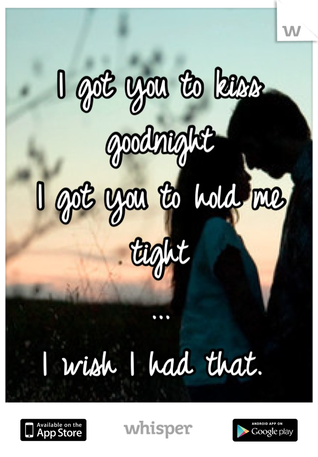 I got you to kiss goodnight 
I got you to hold me tight 
...
I wish I had that. 
