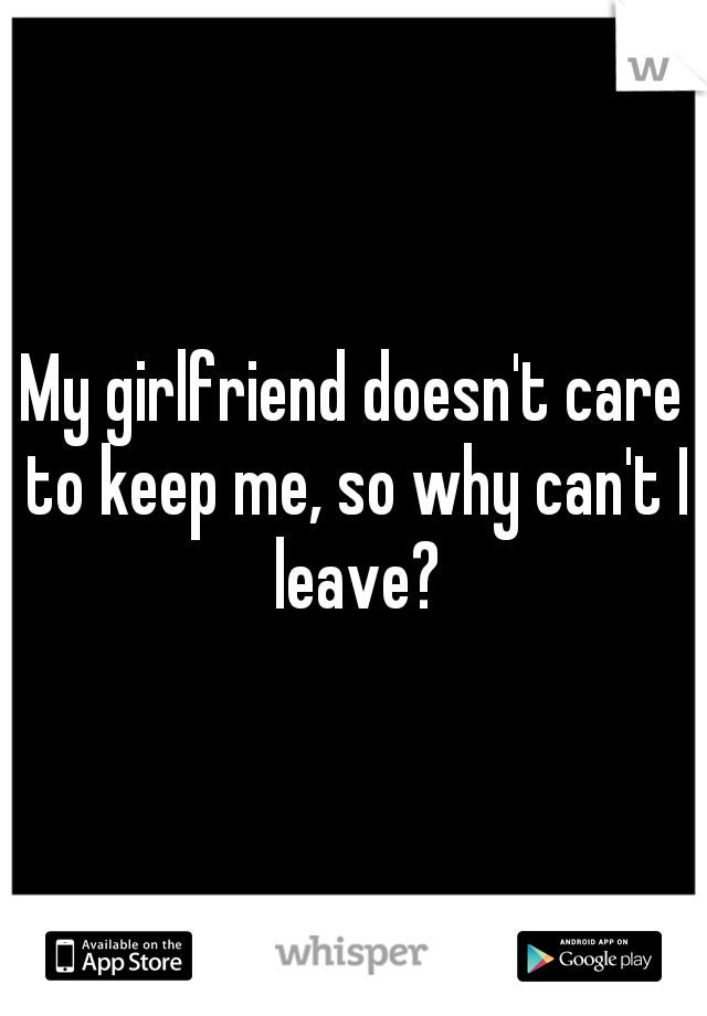 My girlfriend doesn't care to keep me, so why can't I leave?