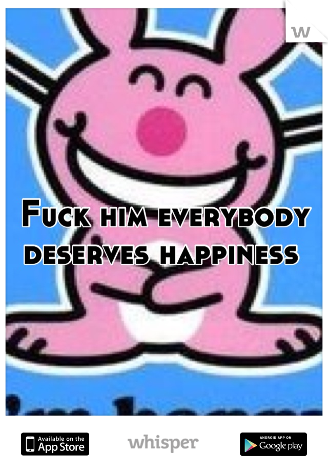 Fuck him everybody deserves happiness 