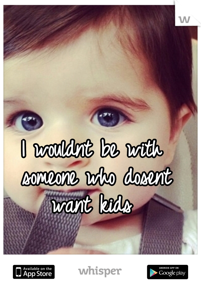 I wouldnt be with someone who dosent want kids 