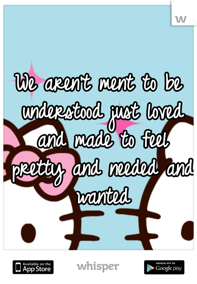 We aren't ment to be understood just loved and made to feel pretty and needed and wanted