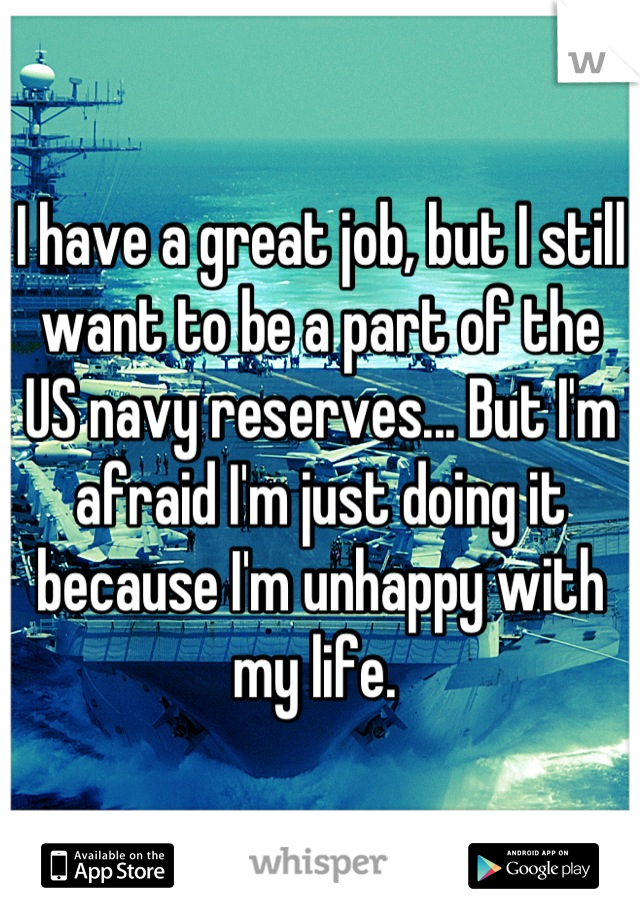 I have a great job, but I still want to be a part of the US navy reserves... But I'm afraid I'm just doing it because I'm unhappy with my life. 