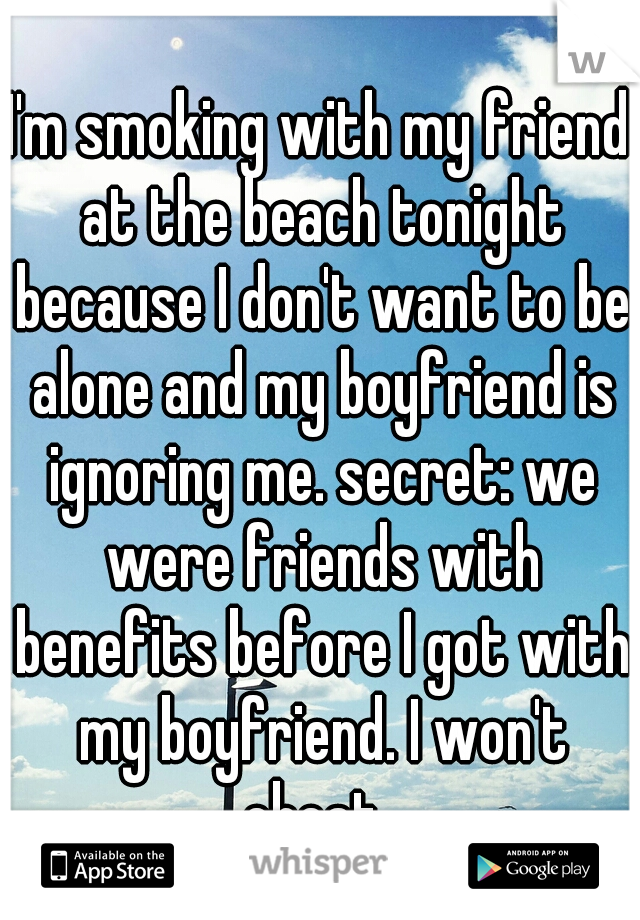 I'm smoking with my friend at the beach tonight because I don't want to be alone and my boyfriend is ignoring me. secret: we were friends with benefits before I got with my boyfriend. I won't cheat. 