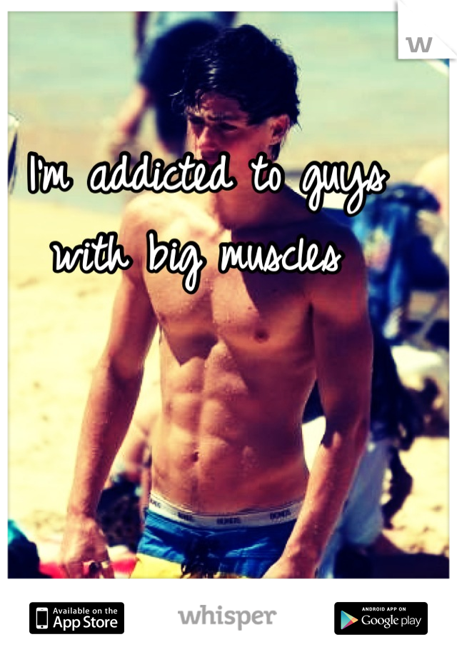 I'm addicted to guys with big muscles 