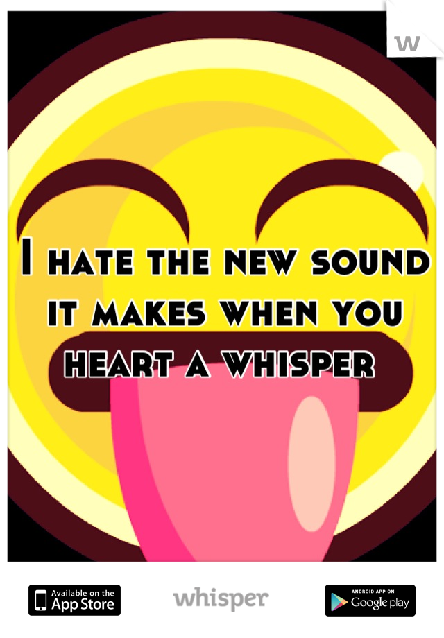 I hate the new sound it makes when you heart a whisper 