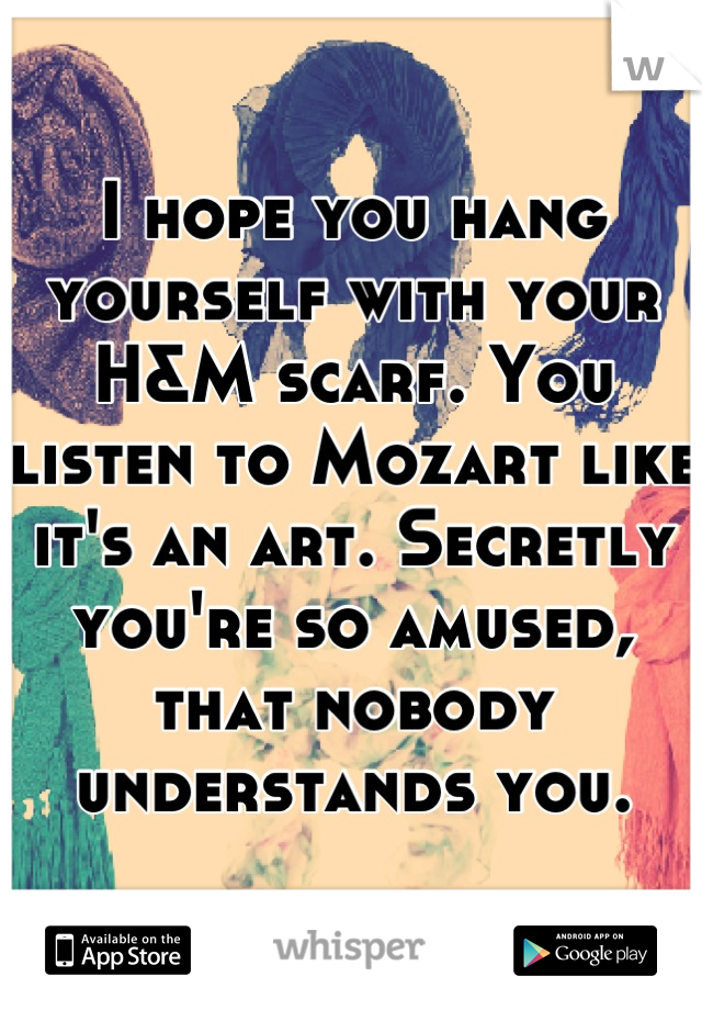 I hope you hang yourself with your H&M scarf. You listen to Mozart like it's an art. Secretly you're so amused, that nobody understands you.