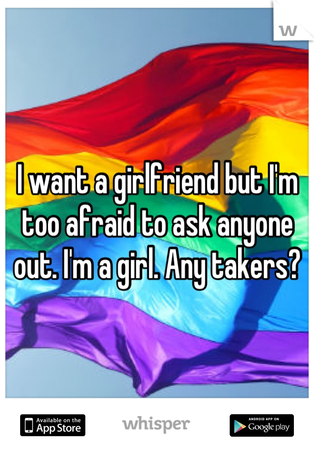 I want a girlfriend but I'm too afraid to ask anyone out. I'm a girl. Any takers?