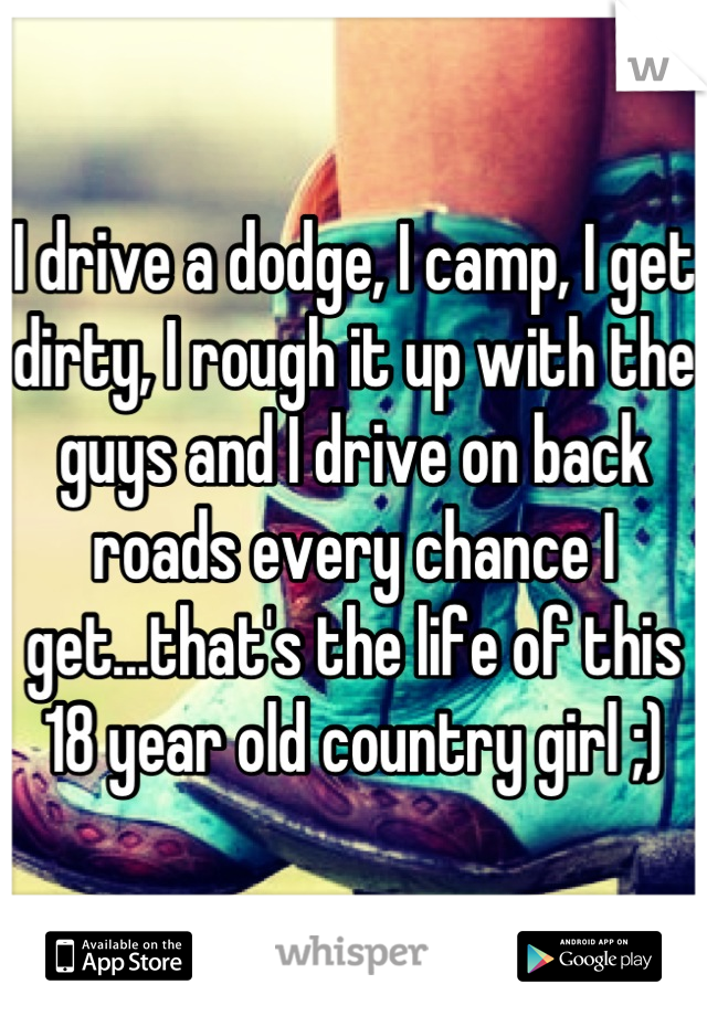 I drive a dodge, I camp, I get dirty, I rough it up with the guys and I drive on back roads every chance I get...that's the life of this 18 year old country girl ;)
