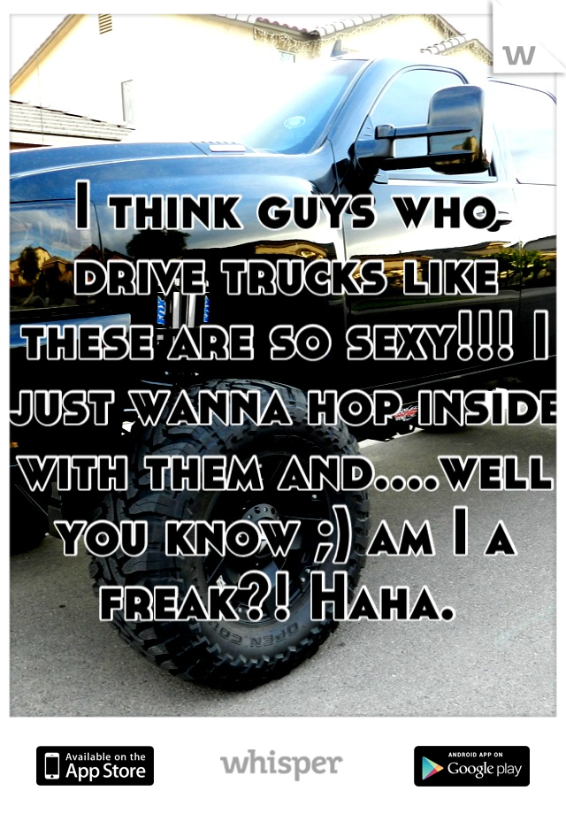 I think guys who drive trucks like these are so sexy!!! I just wanna hop inside with them and....well you know ;) am I a freak?! Haha. 