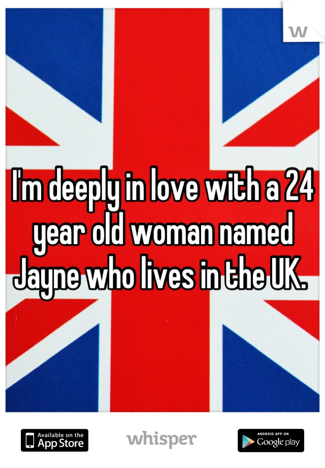 I'm deeply in love with a 24 year old woman named Jayne who lives in the UK. 