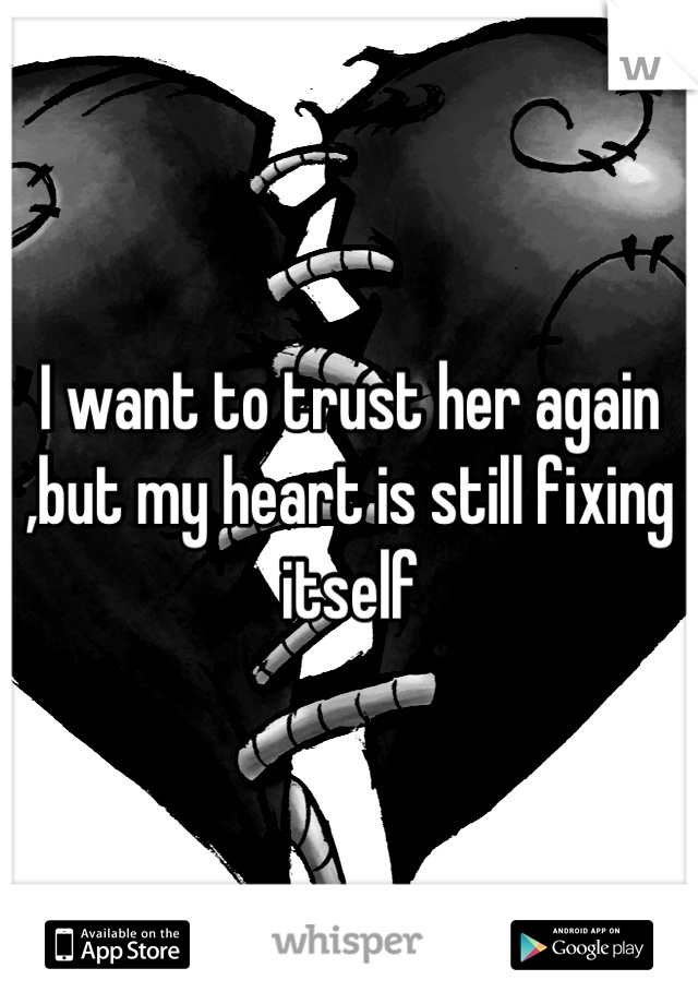 I want to trust her again ,but my heart is still fixing itself