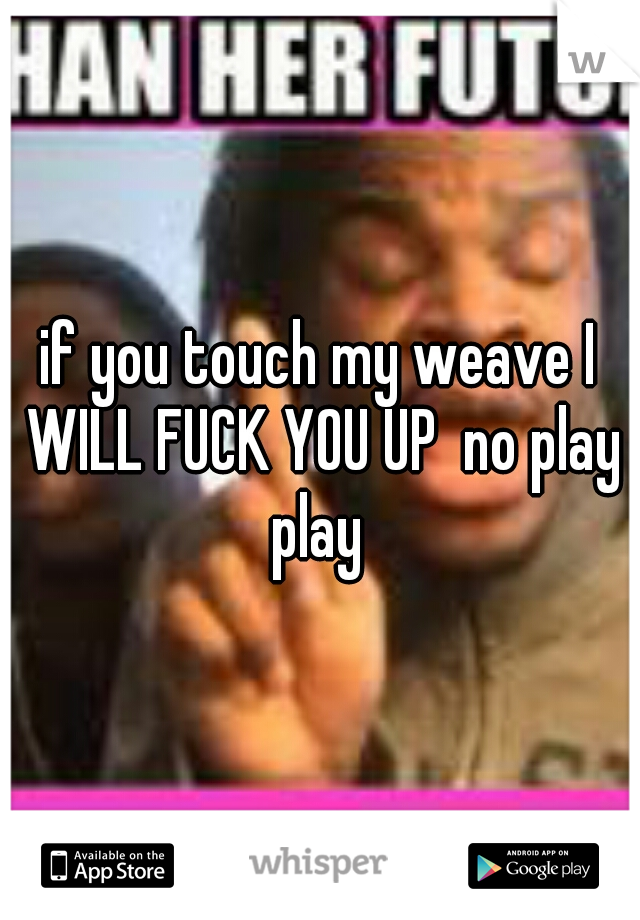 if you touch my weave I WILL FUCK YOU UP  no play play 
