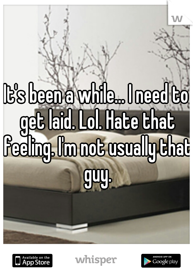 It's been a while... I need to get laid. Lol. Hate that feeling. I'm not usually that guy.