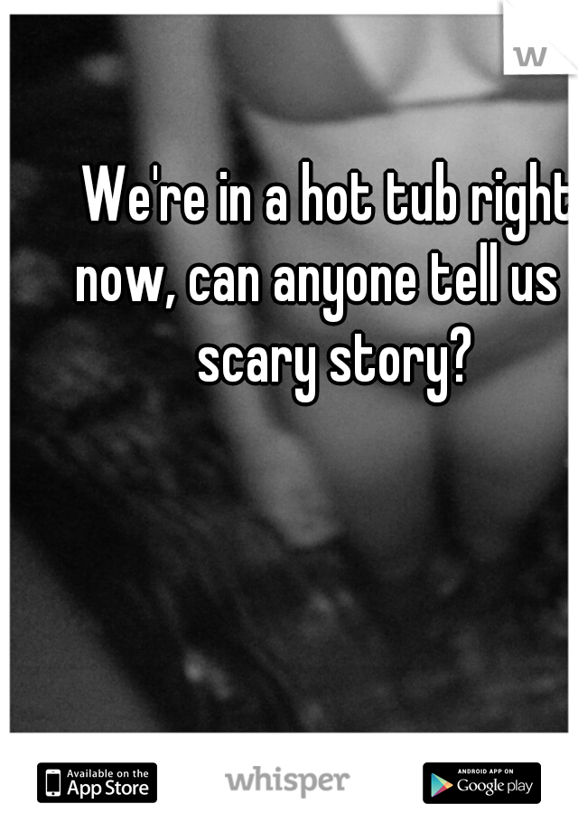 We're in a hot tub right now, can anyone tell us a scary story?