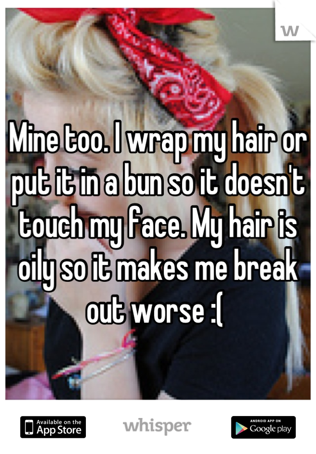 Mine too. I wrap my hair or put it in a bun so it doesn't touch my face. My hair is oily so it makes me break out worse :( 