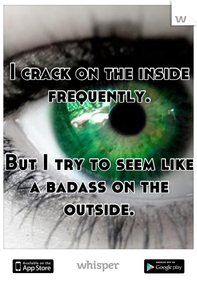 I crack on the inside frequently.


But I try to seem like a badass on the outside.