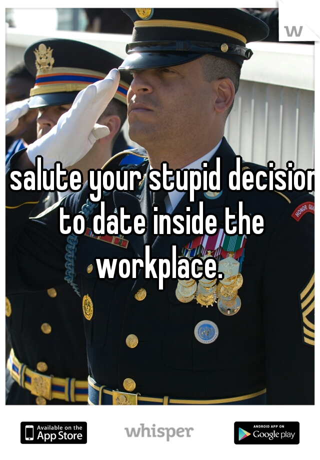 I salute your stupid decision to date inside the workplace. 
