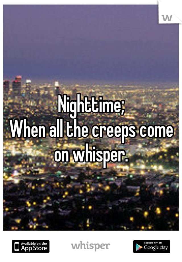 Nighttime;
When all the creeps come on whisper.