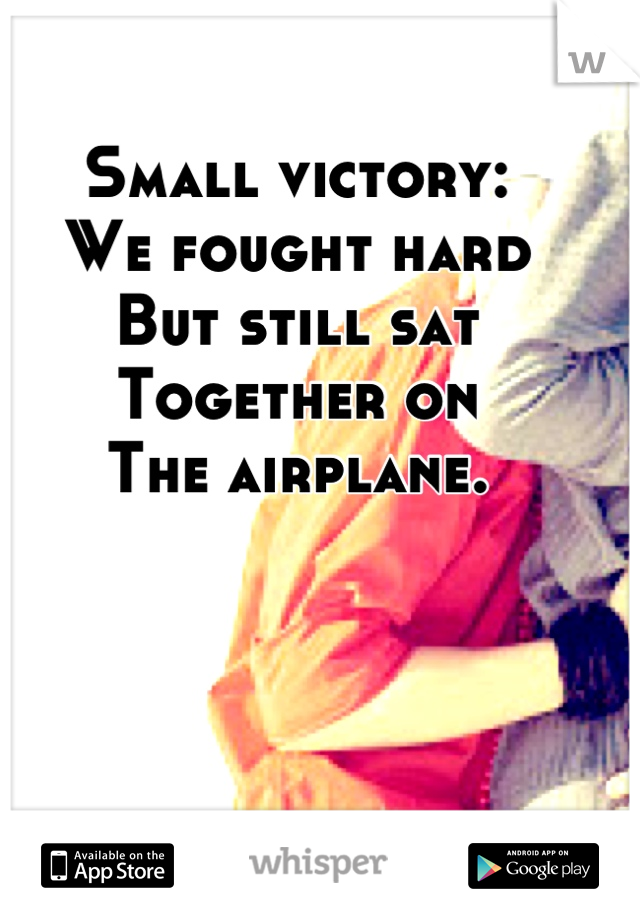 Small victory:
We fought hard
But still sat 
Together on
The airplane.