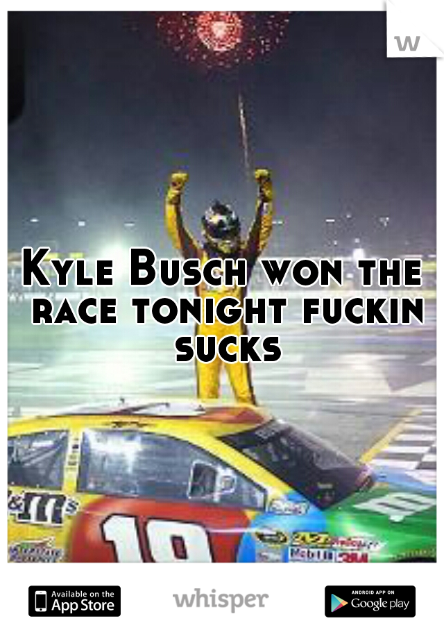 Kyle Busch won the race tonight fuckin sucks