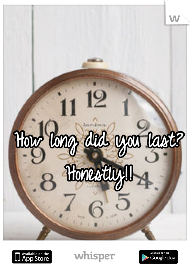 How long did you last? 
Honestly!!