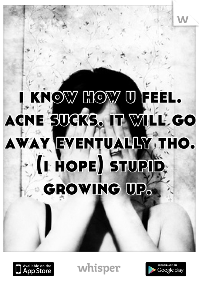 i know how u feel. acne sucks. it will go away eventually tho.(i hope) stupid growing up. 