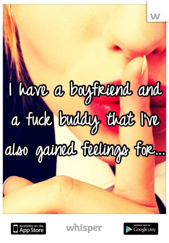 I have a boyfriend and a fuck buddy that I've also gained feelings for... 
