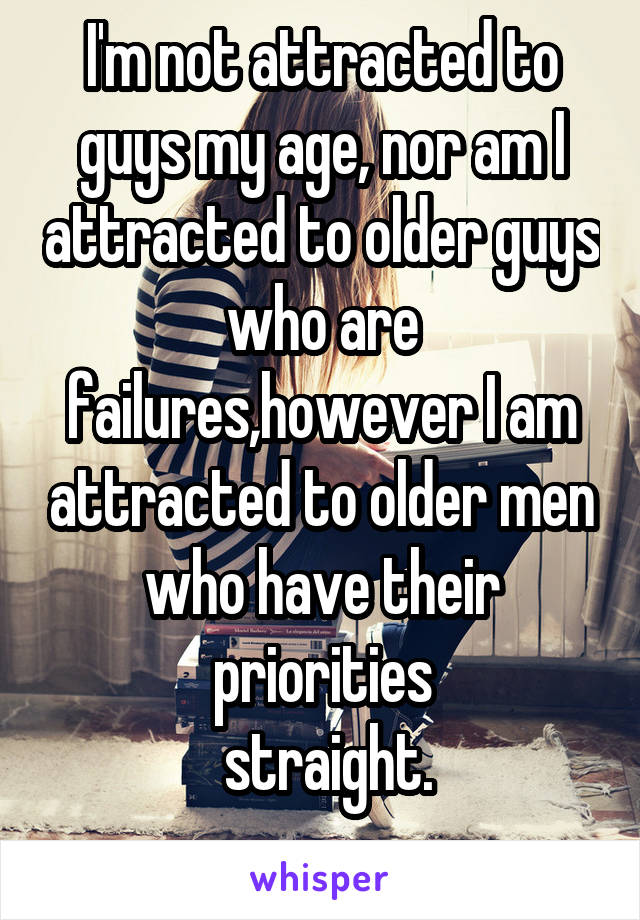 I'm not attracted to guys my age, nor am I attracted to older guys who are failures,however I am attracted to older men who have their priorities
 straight.

