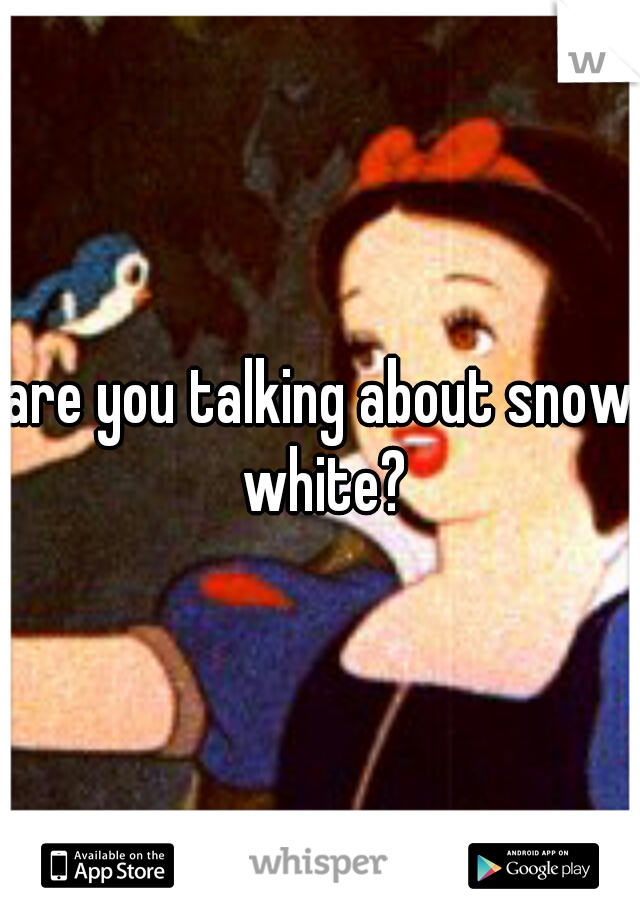 are you talking about snow white?