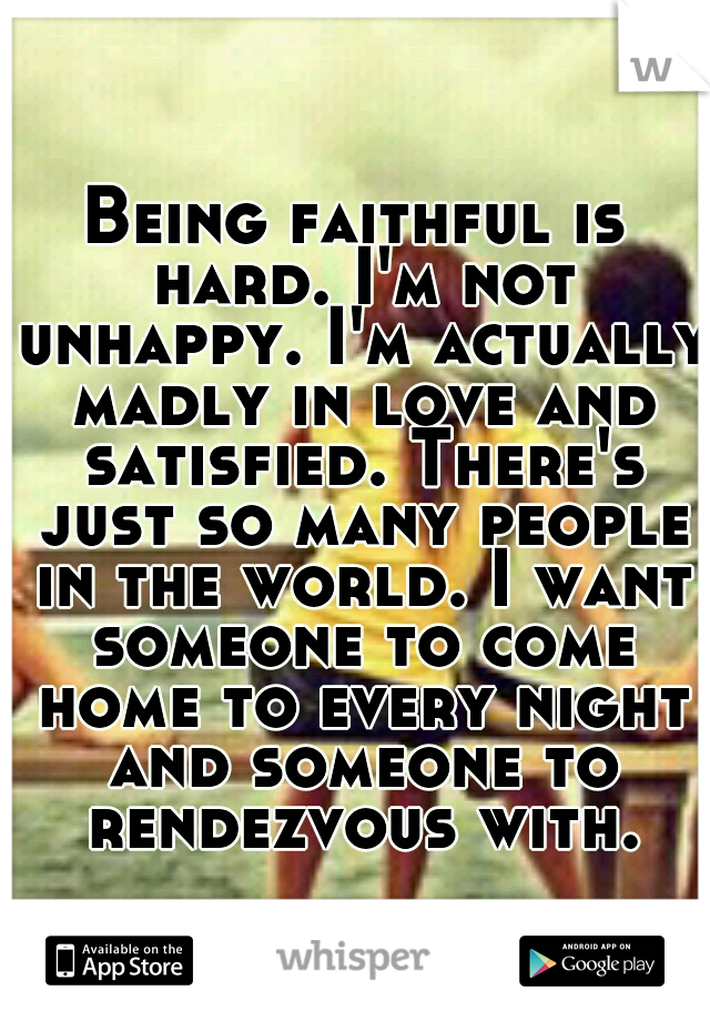 Being faithful is hard. I'm not unhappy. I'm actually madly in love and satisfied. There's just so many people in the world. I want someone to come home to every night and someone to rendezvous with.