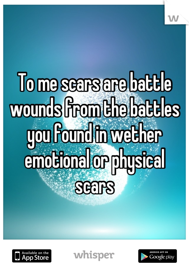 To me scars are battle wounds from the battles you found in wether emotional or physical  scars