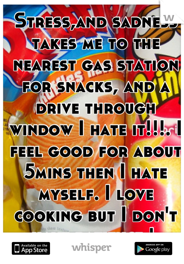 Stress,and sadness takes me to the nearest gas station for snacks, and a drive through window I hate it!!!. I feel good for about 5mins then I hate myself. I love cooking but I don't have patience ! 