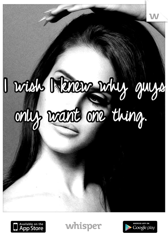 I wish I knew why guys only want one thing. 