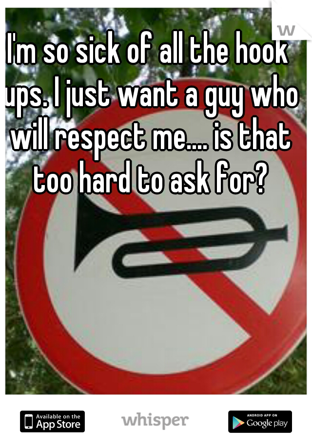 I'm so sick of all the hook ups. I just want a guy who will respect me.... is that too hard to ask for?