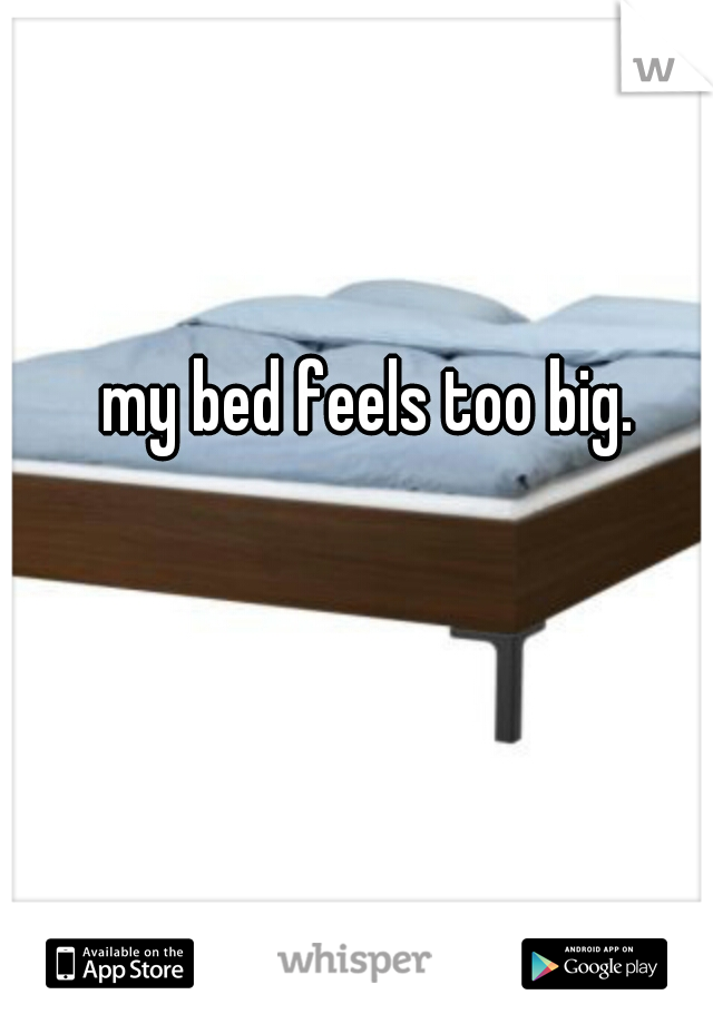 my bed feels too big. 