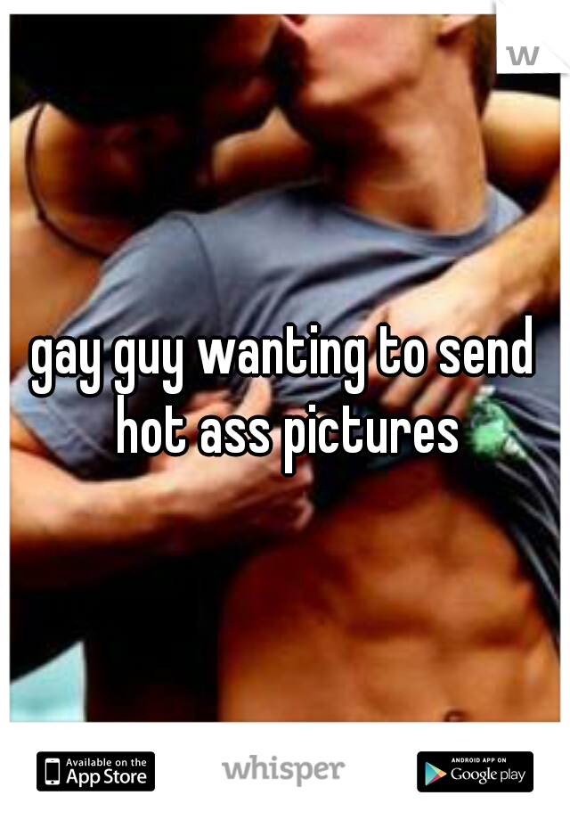 gay guy wanting to send hot ass pictures