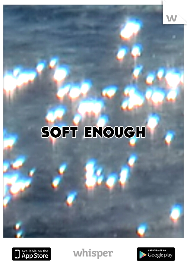 soft enough