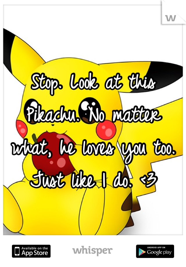 Stop. Look at this Pikachu. No matter what, he loves you too. Just like I do. <3