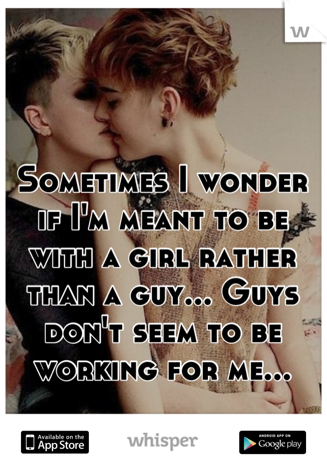 
Sometimes I wonder if I'm meant to be with a girl rather than a guy... Guys don't seem to be working for me...