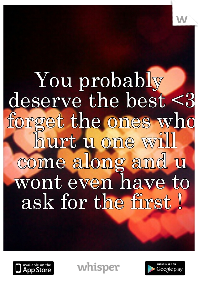 You probably deserve the best <3 forget the ones who  hurt u one will come along and u wont even have to ask for the first !