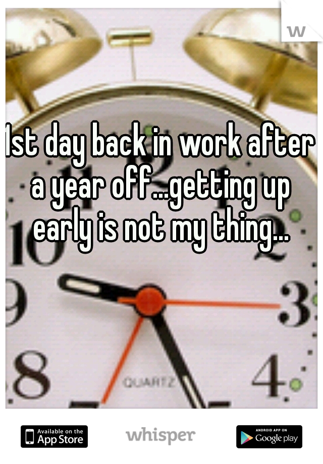 1st day back in work after a year off...getting up early is not my thing...