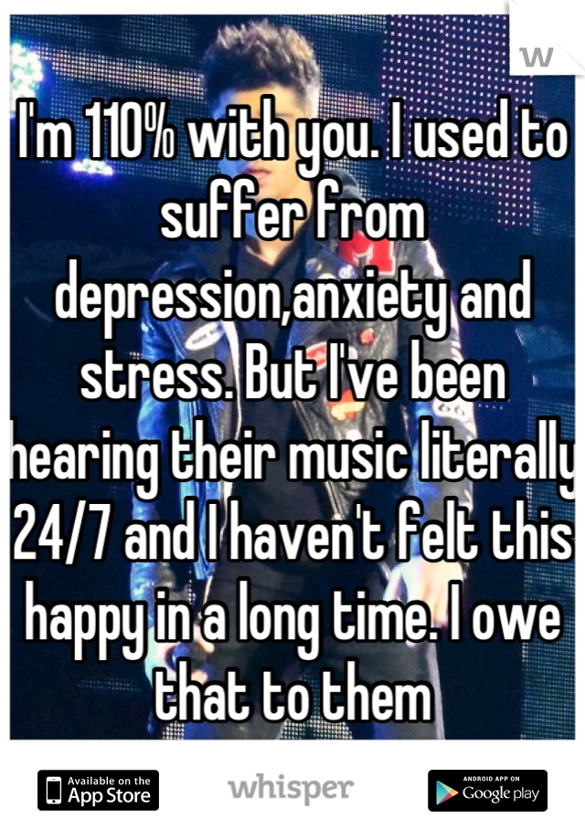 I'm 110% with you. I used to suffer from depression,anxiety and stress. But I've been hearing their music literally 24/7 and I haven't felt this happy in a long time. I owe that to them