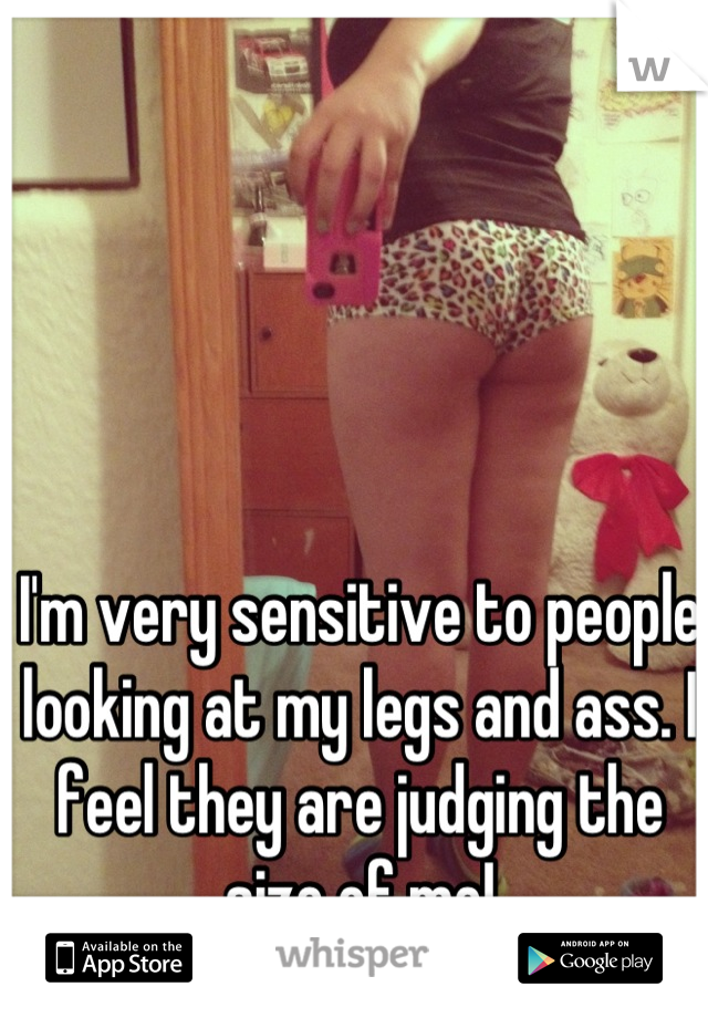 I'm very sensitive to people looking at my legs and ass. I feel they are judging the size of me!
