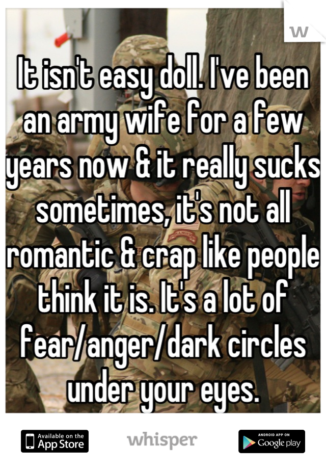 It isn't easy doll. I've been an army wife for a few years now & it really sucks sometimes, it's not all romantic & crap like people think it is. It's a lot of fear/anger/dark circles under your eyes.